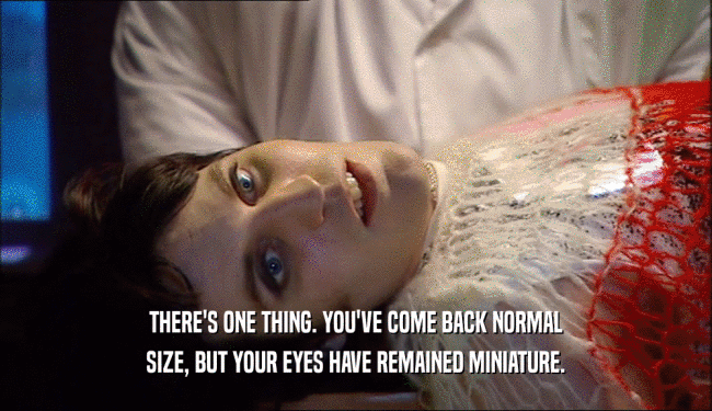 THERE'S ONE THING. YOU'VE COME BACK NORMAL SIZE, BUT YOUR EYES HAVE REMAINED MINIATURE. 