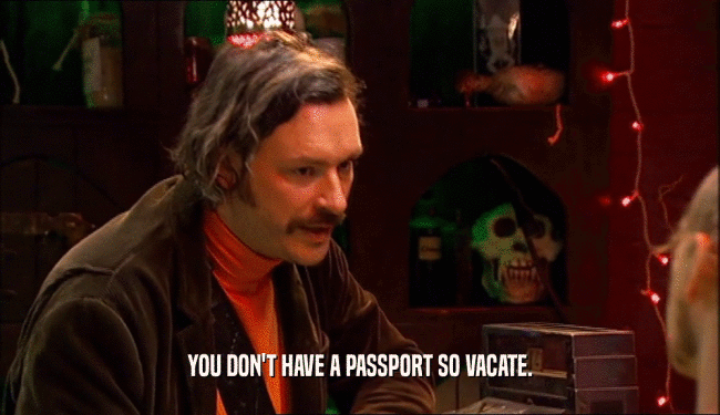 YOU DON'T HAVE A PASSPORT SO VACATE.  