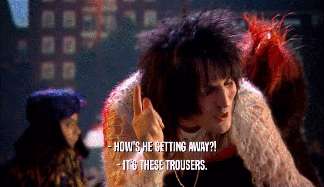 - HOW'S HE GETTING AWAY?! - IT'S THESE TROUSERS. 