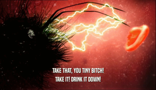 TAKE THAT, YOU TINY BITCH! TAKE IT! DRINK IT DOWN! 