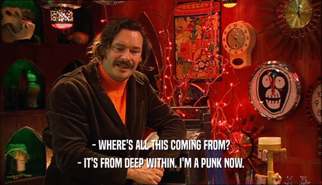 - WHERE'S ALL THIS COMING FROM?
 - IT'S FROM DEEP WITHIN. I'M A PUNK NOW.
 