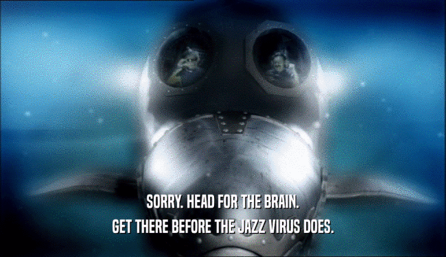 SORRY. HEAD FOR THE BRAIN.
 GET THERE BEFORE THE JAZZ VIRUS DOES.
 