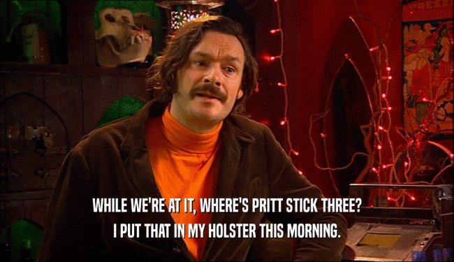 WHILE WE'RE AT IT, WHERE'S PRITT STICK THREE? I PUT THAT IN MY HOLSTER THIS MORNING. 