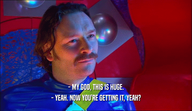 - MY GOD, THIS IS HUGE. - YEAH. NOW YOU'RE GETTING IT, YEAH? 