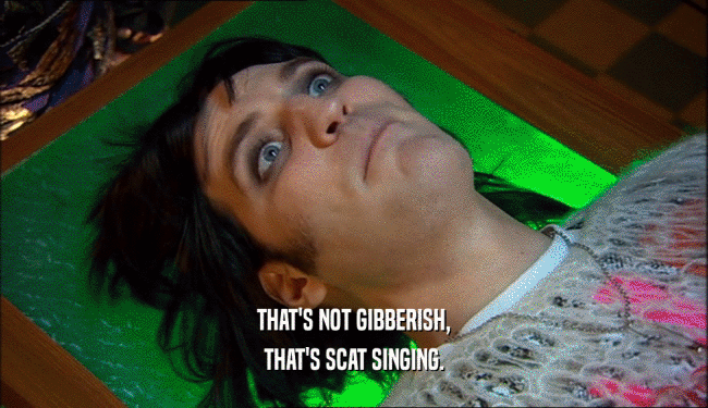THAT'S NOT GIBBERISH,
 THAT'S SCAT SINGING.
 