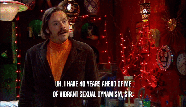 UH, I HAVE 40 YEARS AHEAD OF ME OF VIBRANT SEXUAL DYNAMISM, SIR. 