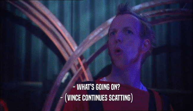 - WHAT'S GOING ON? - (VINCE CONTINUES SCATTING) 