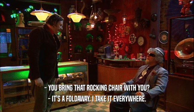 - YOU BRING THAT ROCKING CHAIR WITH YOU? - IT'S A FOLDAWAY. I TAKE IT EVERYWHERE. 