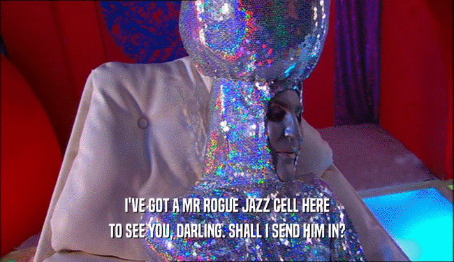 I'VE GOT A MR ROGUE JAZZ CELL HERE
 TO SEE YOU, DARLING. SHALL I SEND HIM IN?
 