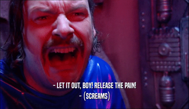 - LET IT OUT, BOY! RELEASE THE PAIN! - (SCREAMS) 