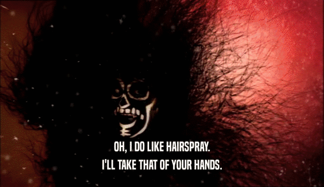 OH, I DO LIKE HAIRSPRAY.
 I'LL TAKE THAT OF YOUR HANDS.
 