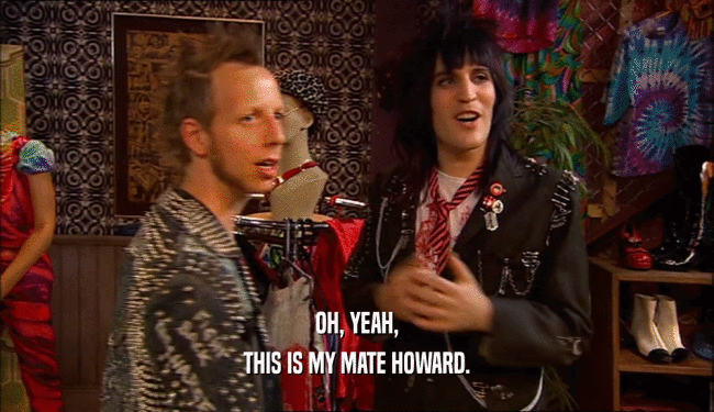 OH, YEAH,
 THIS IS MY MATE HOWARD.
 