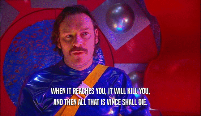 WHEN IT REACHES YOU, IT WILL KILL YOU, AND THEN ALL THAT IS VINCE SHALL DIE. 