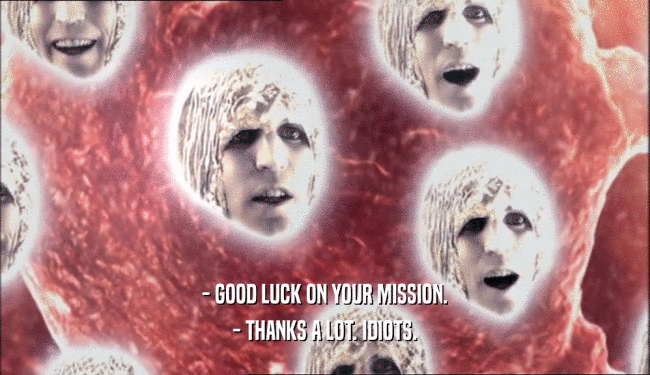 - GOOD LUCK ON YOUR MISSION.
 - THANKS A LOT. IDIOTS.
 