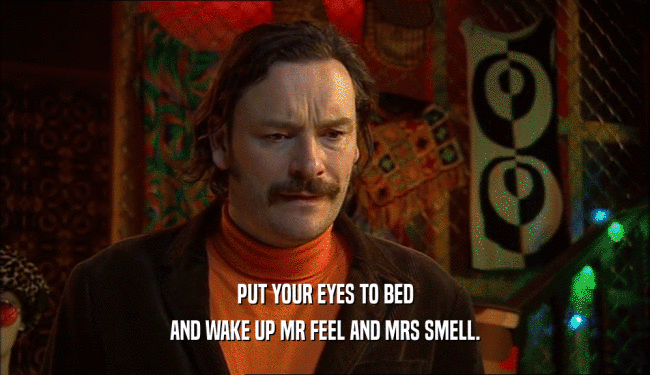 PUT YOUR EYES TO BED AND WAKE UP MR FEEL AND MRS SMELL. 