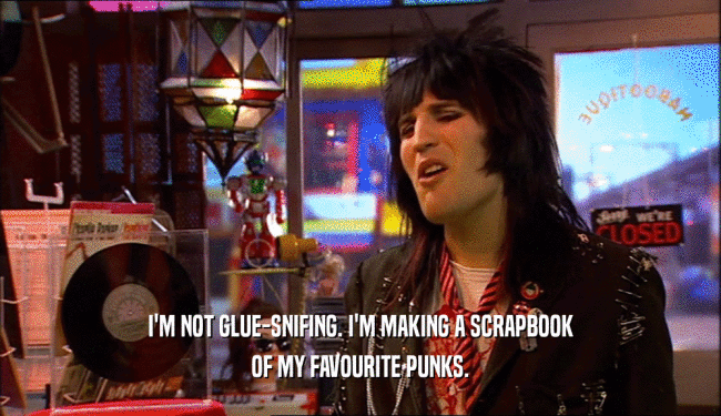 I'M NOT GLUE-SNIFING. I'M MAKING A SCRAPBOOK OF MY FAVOURITE PUNKS. 