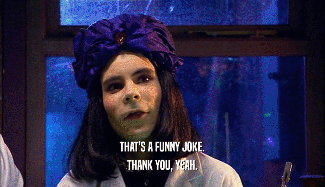 THAT'S A FUNNY JOKE. THANK YOU, YEAH. 