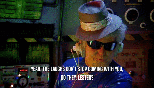 YEAH, THE LAUGHS DON'T STOP COMING WITH YOU, DO THEY, LESTER? 