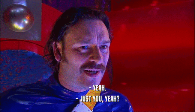 - YEAH. - JUST YOU, YEAH? 