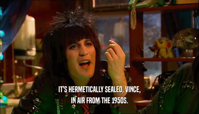 IT'S HERMETICALLY SEALED, VINCE,
 IN AIR FROM THE 1950S.
 