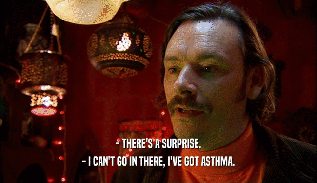 - THERE'S A SURPRISE.
 - I CAN'T GO IN THERE, I'VE GOT ASTHMA.
 