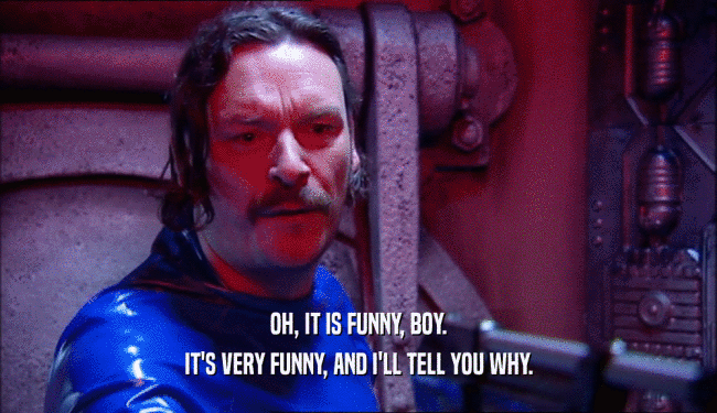 OH, IT IS FUNNY, BOY. IT'S VERY FUNNY, AND I'LL TELL YOU WHY. 