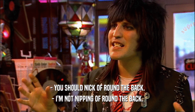 - YOU SHOULD NICK OF ROUND THE BACK. - I'M NOT NIPPING OF ROUND THE BACK. 