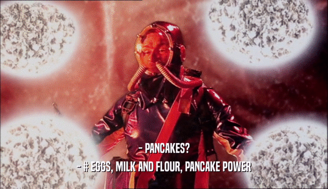 - PANCAKES?
 - # EGGS, MILK AND FLOUR, PANCAKE POWER
 