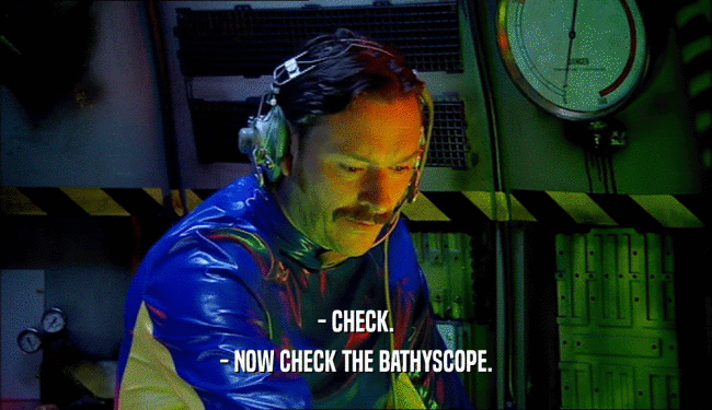 - CHECK. - NOW CHECK THE BATHYSCOPE. 