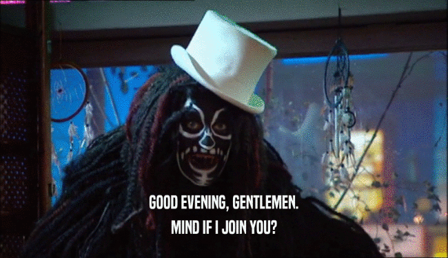 GOOD EVENING, GENTLEMEN. MIND IF I JOIN YOU? 