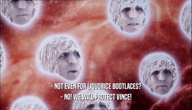 - NOT EVEN FOR LIQUORICE BOOTLACES?
 - NO! WE WILL PROTECT VINCE!
 