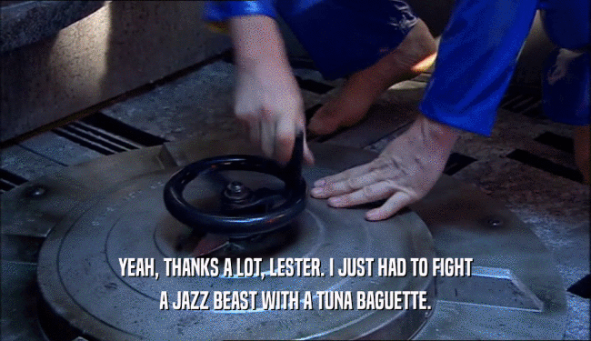 YEAH, THANKS A LOT, LESTER. I JUST HAD TO FIGHT A JAZZ BEAST WITH A TUNA BAGUETTE. 