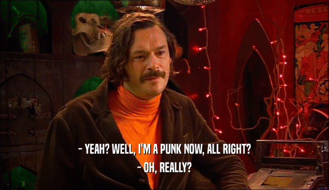 - YEAH? WELL, I'M A PUNK NOW, ALL RIGHT? - OH, REALLY? 
