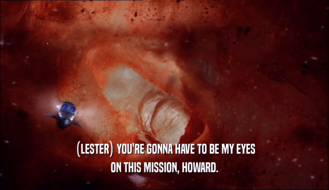 (LESTER) YOU'RE GONNA HAVE TO BE MY EYES ON THIS MISSION, HOWARD. 