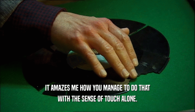 IT AMAZES ME HOW YOU MANAGE TO DO THAT
 WITH THE SENSE OF TOUCH ALONE.
 