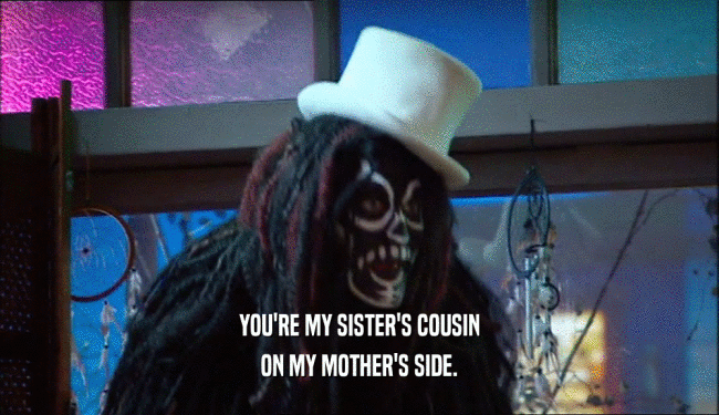 YOU'RE MY SISTER'S COUSIN ON MY MOTHER'S SIDE. 