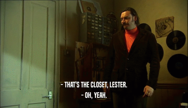 - THAT'S THE CLOSET, LESTER.
 - OH, YEAH.
 