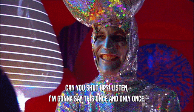 CAN YOU SHUT UP?! LISTEN, I'M GONNA SAY THIS ONCE AND ONLY ONCE. 