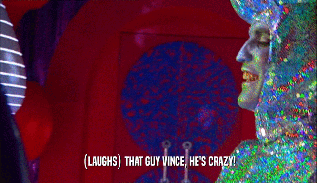 (LAUGHS) THAT GUY VINCE, HE'S CRAZY!  