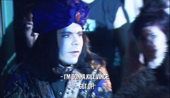 - I'M GONNA KILL VINCE. - GET OF! 