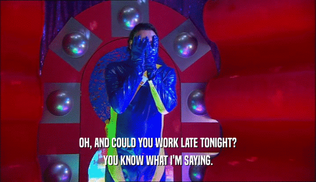 OH, AND COULD YOU WORK LATE TONIGHT? YOU KNOW WHAT I'M SAYING. 