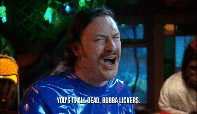 YOU'S IS ALL DEAD, BUBBA LICKERS.  