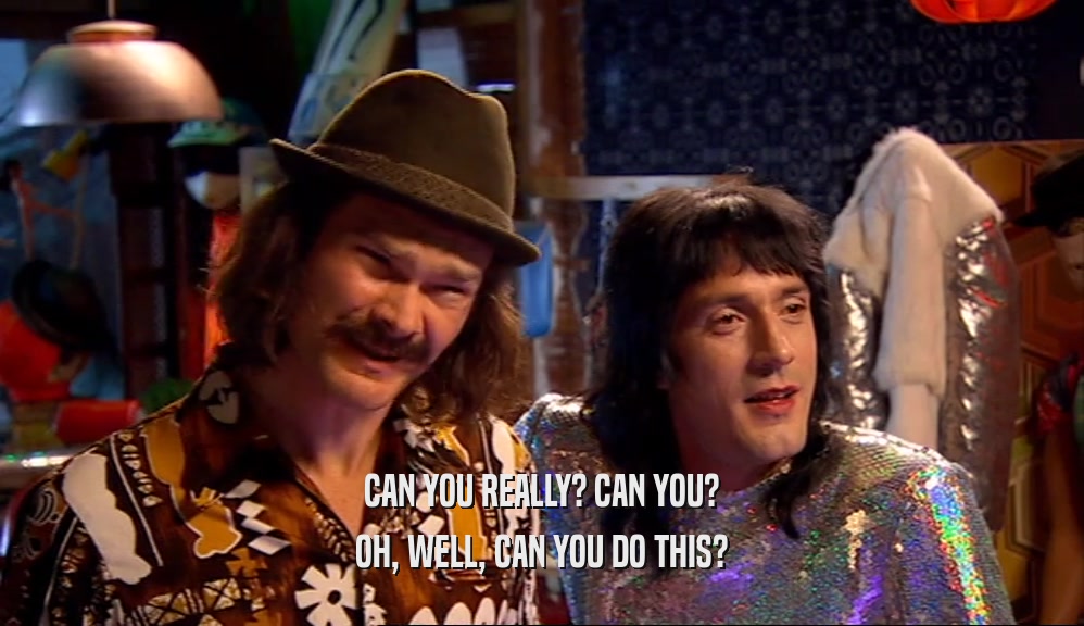 CAN YOU REALLY? CAN YOU? OH, WELL, CAN YOU DO THIS? 