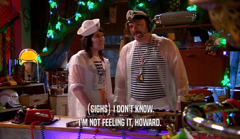 (SIGHS) I DON'T KNOW. I'M NOT FEELING IT, HOWARD. 