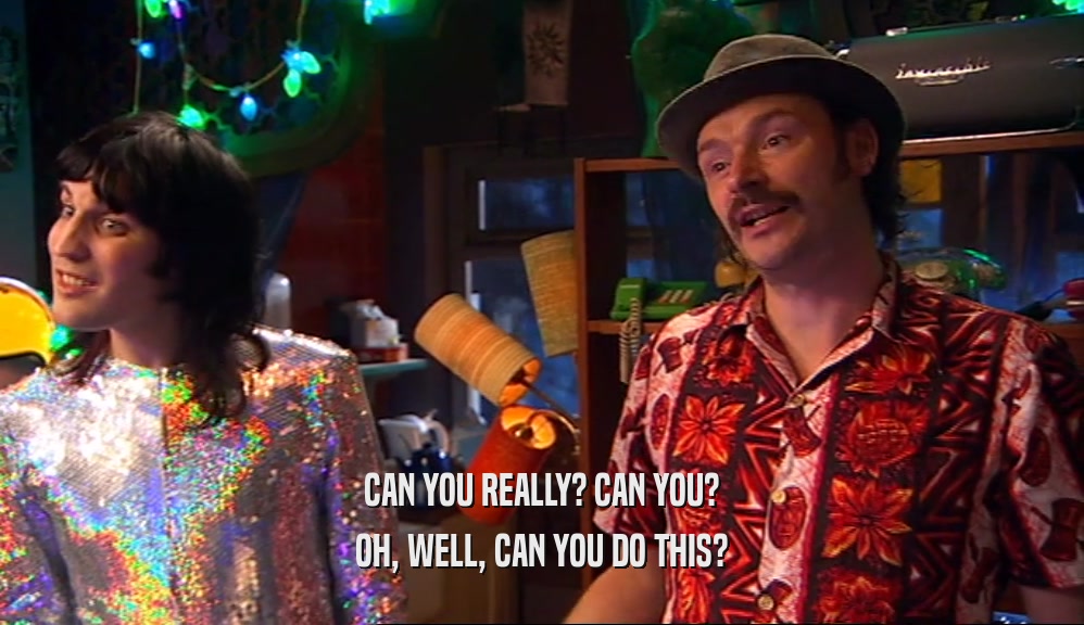 CAN YOU REALLY? CAN YOU? OH, WELL, CAN YOU DO THIS? 