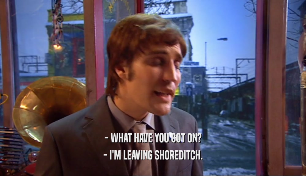 - WHAT HAVE YOU GOT ON? - I'M LEAVING SHOREDITCH. 