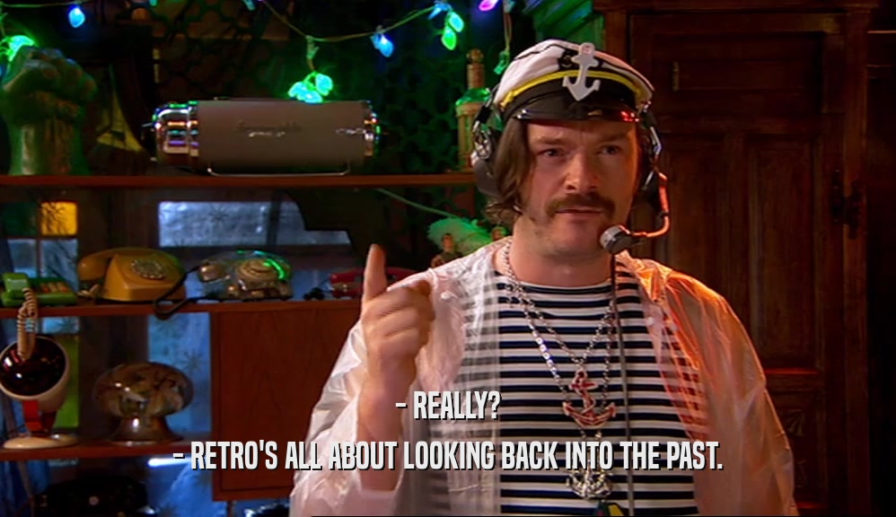 - REALLY? - RETRO'S ALL ABOUT LOOKING BACK INTO THE PAST. 