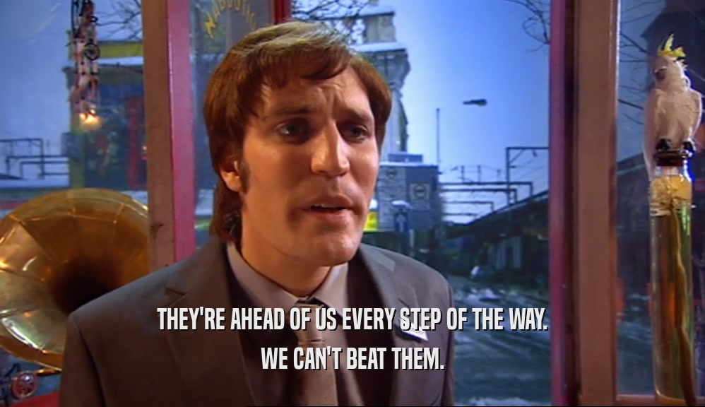 THEY'RE AHEAD OF US EVERY STEP OF THE WAY. WE CAN'T BEAT THEM. 