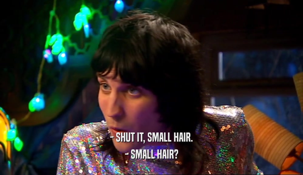 - SHUT IT, SMALL HAIR. - SMALL HAIR? 