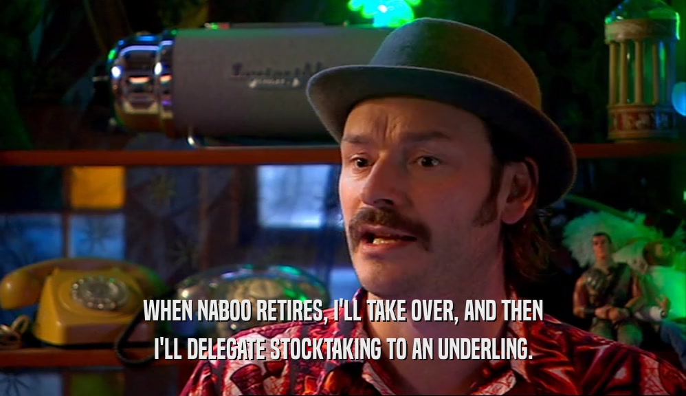 WHEN NABOO RETIRES, I'LL TAKE OVER, AND THEN
 I'LL DELEGATE STOCKTAKING TO AN UNDERLING.
 